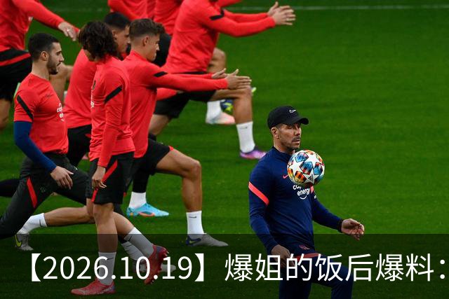 【2026.10.19】爆姐的饭后爆料：生命不止，爆料不息！