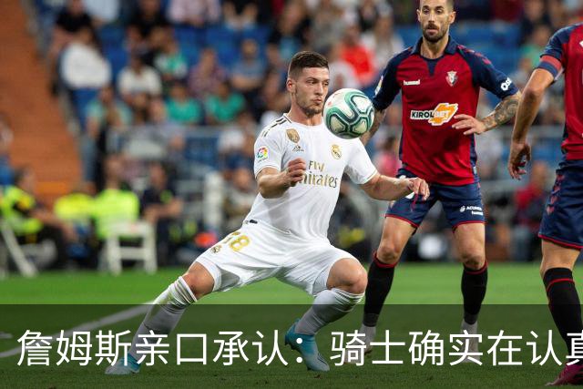 詹姆斯亲口承认：骑士确实在认真考虑范围内